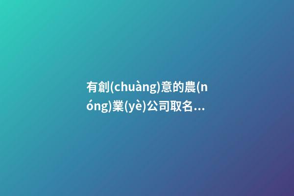 有創(chuàng)意的農(nóng)業(yè)公司取名 順口大氣的農(nóng)業(yè)公司名字大全,起名之家-第1張-公司起名-玄機派